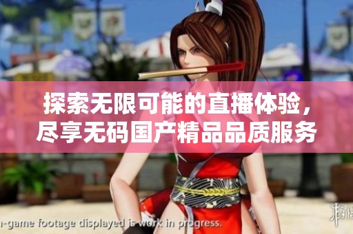 探索无限可能的直播体验，尽享无码国产精品品质服务