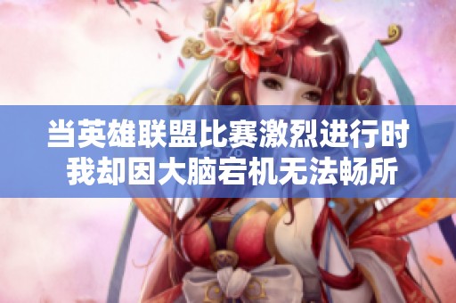 当英雄联盟比赛激烈进行时 我却因大脑宕机无法畅所欲言