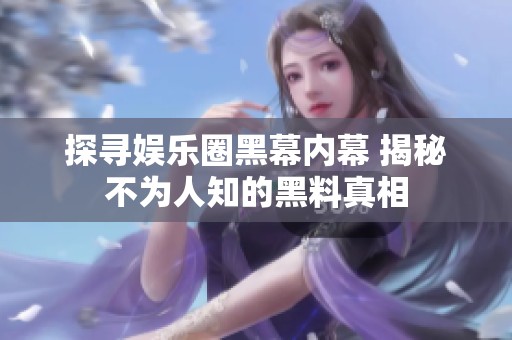 探寻娱乐圈黑幕内幕 揭秘不为人知的黑料真相