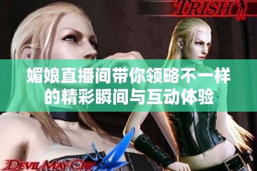 媚娘直播间带你领略不一样的精彩瞬间与互动体验