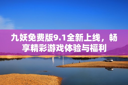 九妖免费版9.1全新上线，畅享精彩游戏体验与福利