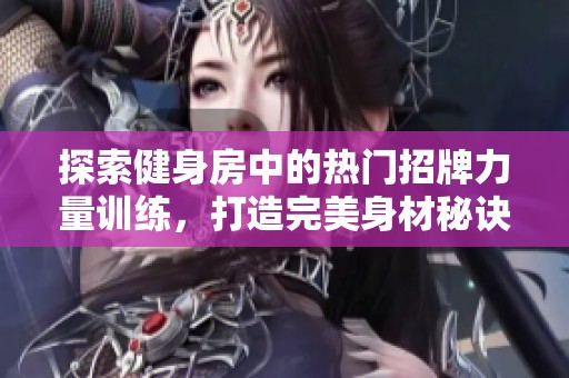 探索健身房中的热门招牌力量训练，打造完美身材秘诀