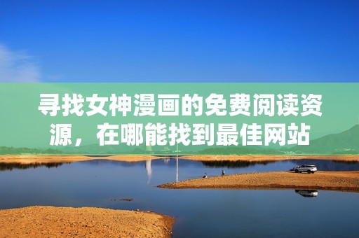 寻找女神漫画的免费阅读资源，在哪能找到最佳网站