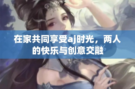 在家共同享受aj时光，两人的快乐与创意交融