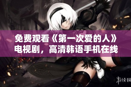 免费观看《第一次爱的人》电视剧，高清韩语手机在线播放方法详解