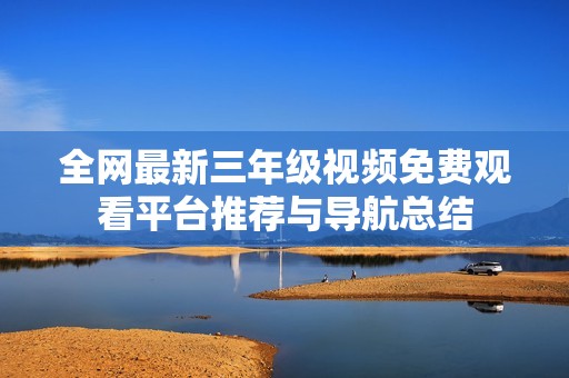 全网最新三年级视频免费观看平台推荐与导航总结