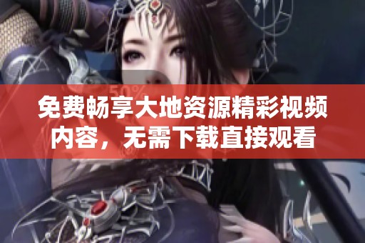 免费畅享大地资源精彩视频内容，无需下载直接观看