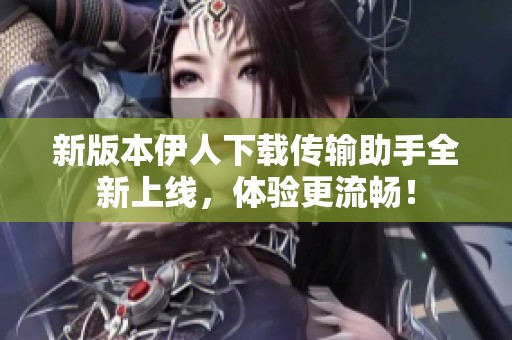 新版本伊人下载传输助手全新上线，体验更流畅！