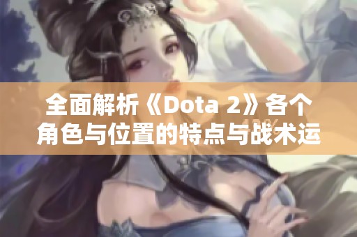 全面解析《Dota 2》各个角色与位置的特点与战术运用