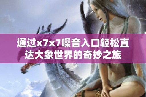 通过x7x7噪音入口轻松直达大象世界的奇妙之旅