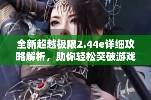 全新超越极限2.44e详细攻略解析，助你轻松突破游戏难关