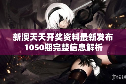 新澳天天开奖资料最新发布1050期完整信息解析