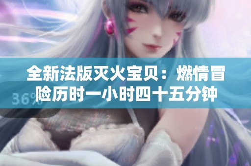 全新法版灭火宝贝：燃情冒险历时一小时四十五分钟