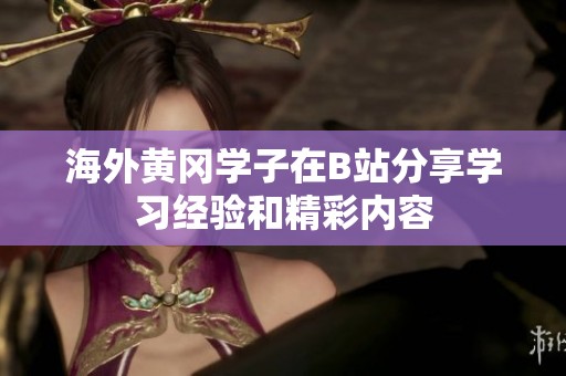 海外黄冈学子在B站分享学习经验和精彩内容