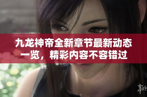 九龙神帝全新章节最新动态一览，精彩内容不容错过