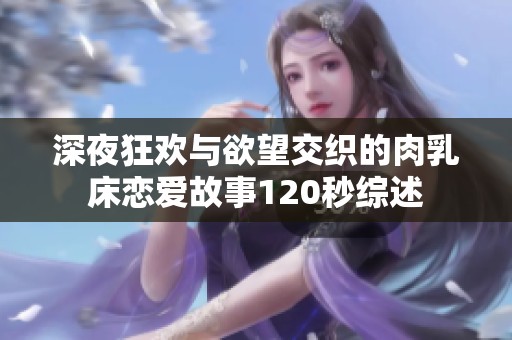 深夜狂欢与欲望交织的肉乳床恋爱故事120秒综述