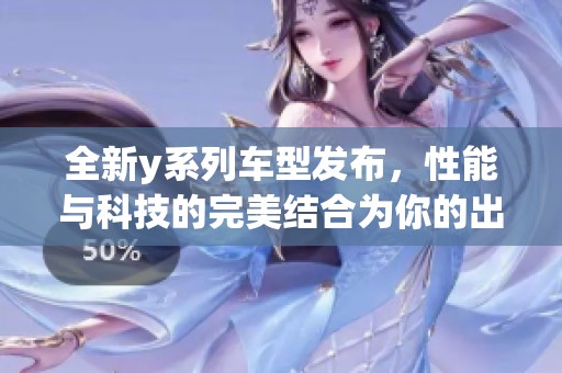 全新y系列车型发布，性能与科技的完美结合为你的出行增添便利