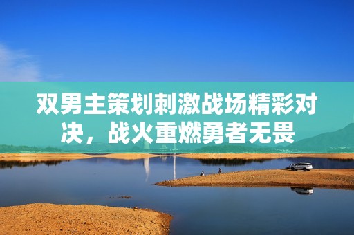 双男主策划刺激战场精彩对决，战火重燃勇者无畏