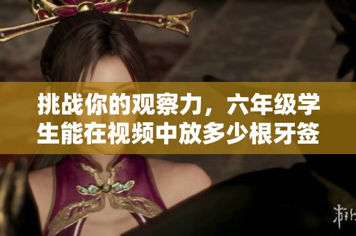 挑战你的观察力，六年级学生能在视频中放多少根牙签呢