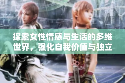 探索女性情感与生活的多维世界，强化自我价值与独立精神