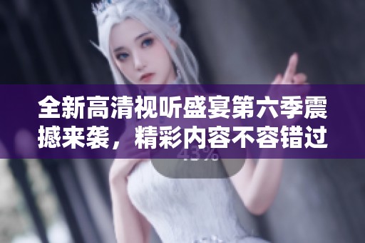 全新高清视听盛宴第六季震撼来袭，精彩内容不容错过！
