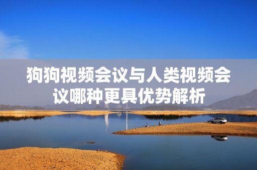狗狗视频会议与人类视频会议哪种更具优势解析