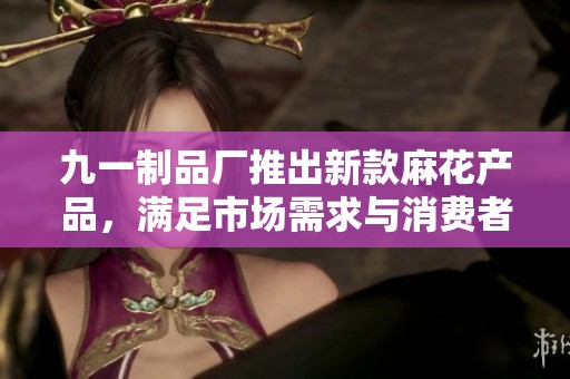 九一制品厂推出新款麻花产品，满足市场需求与消费者期待