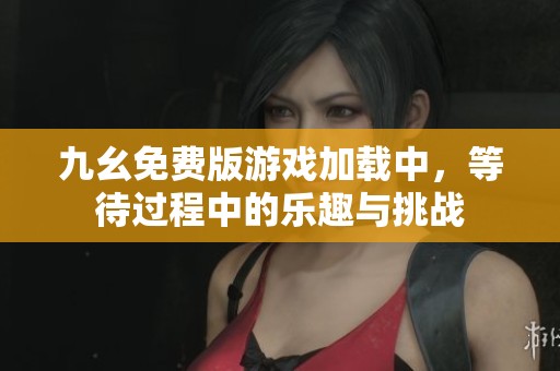 九幺免费版游戏加载中，等待过程中的乐趣与挑战