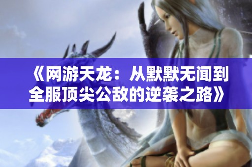 《网游天龙：从默默无闻到全服顶尖公敌的逆袭之路》