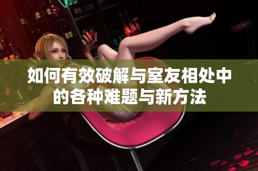 如何有效破解与室友相处中的各种难题与新方法