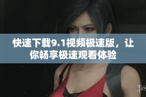快速下载9.1视频极速版，让你畅享极速观看体验