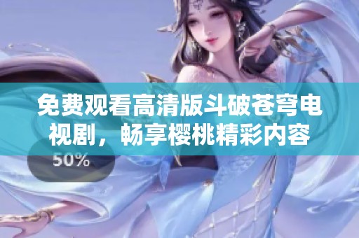 免费观看高清版斗破苍穹电视剧，畅享樱桃精彩内容