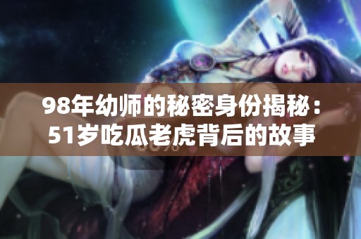98年幼师的秘密身份揭秘：51岁吃瓜老虎背后的故事