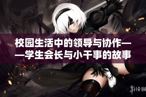 校园生活中的领导与协作——学生会长与小干事的故事
