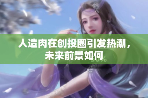 人造肉在创投圈引发热潮，未来前景如何