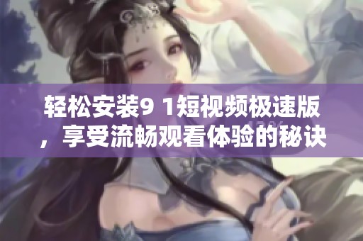 轻松安装9 1短视频极速版，享受流畅观看体验的秘诀