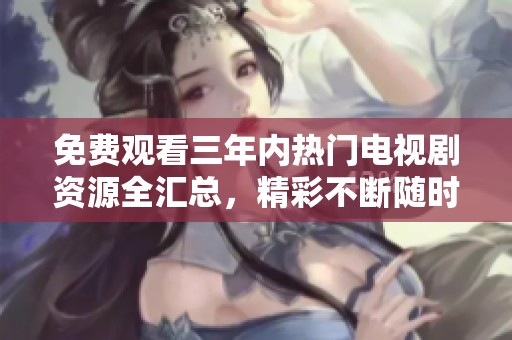 免费观看三年内热门电视剧资源全汇总，精彩不断随时观看