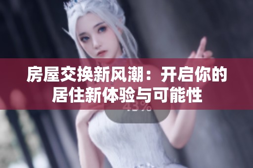 房屋交换新风潮：开启你的居住新体验与可能性