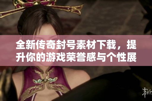 全新传奇封号素材下载，提升你的游戏荣誉感与个性展示