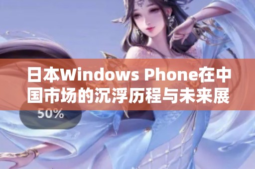 日本Windows Phone在中国市场的沉浮历程与未来展望