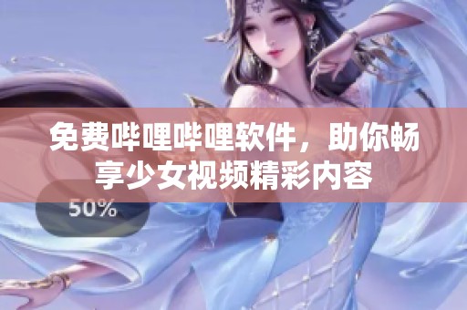 免费哔哩哔哩软件，助你畅享少女视频精彩内容