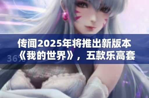 传闻2025年将推出新版本《我的世界》，五款乐高套装信息曝光