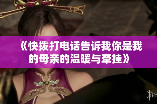 《快拨打电话告诉我你是我的母亲的温暖与牵挂》