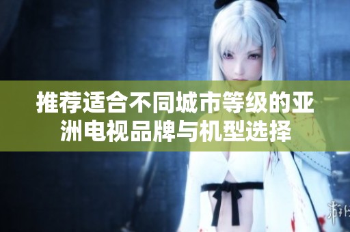 推荐适合不同城市等级的亚洲电视品牌与机型选择