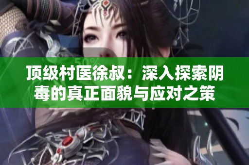顶级村医徐叔：深入探索阴毒的真正面貌与应对之策