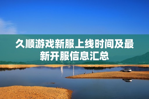 久顺游戏新服上线时间及最新开服信息汇总