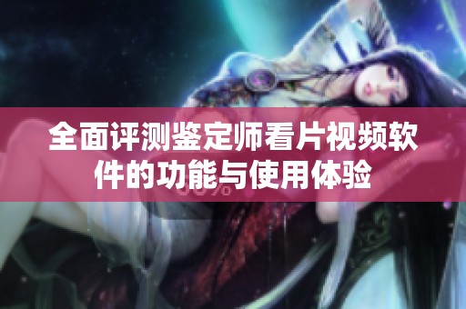 全面评测鉴定师看片视频软件的功能与使用体验