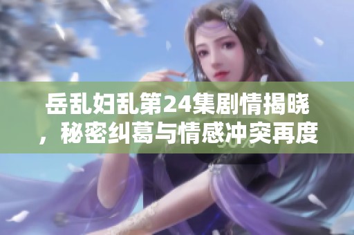 岳乱妇乱第24集剧情揭晓，秘密纠葛与情感冲突再度升级