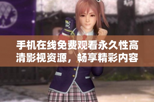 手机在线免费观看永久性高清影视资源，畅享精彩内容