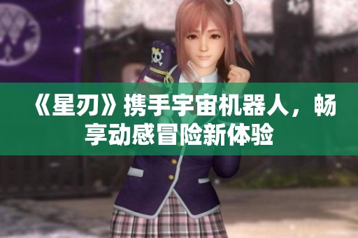 《星刃》携手宇宙机器人，畅享动感冒险新体验